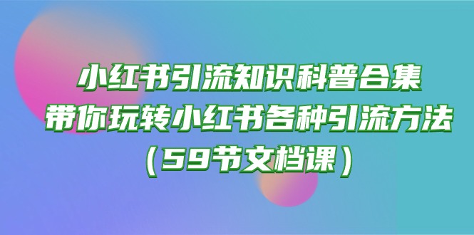 （10223期）小红书引流知识科普合集，带你玩转小红书各种引流方法（59节文档课）-源创文化-衍智堂