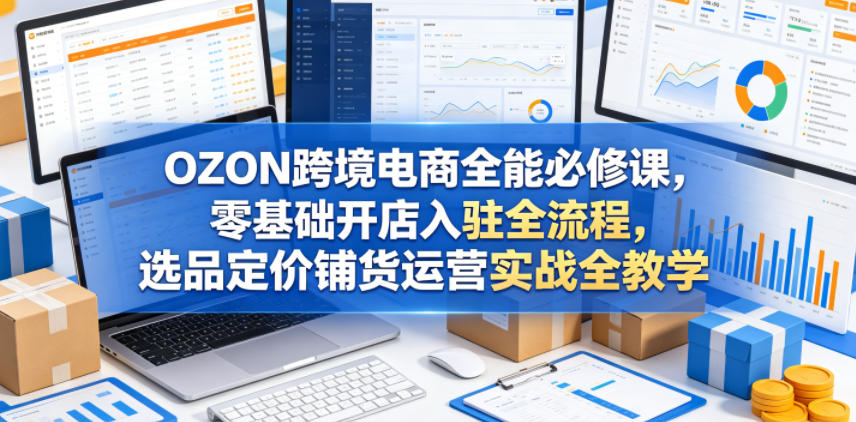 OZON跨境电商全能必修课，零基础开店入驻全流程，选品定价铺货运营实战全教学-源创文化-衍智堂