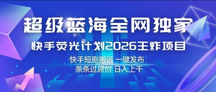 超级蓝海全网独家，快手荧光计划2026王炸项目，日入1k+，快手短剧搬运，一键发布，条条过原创【揭秘】-源创文化-衍智堂