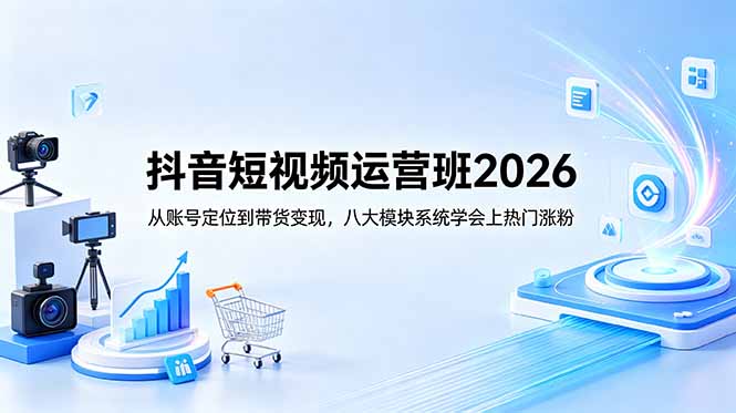 抖音短视频运营班2026：从账号定位到带货变现，八大模块系统学会上热门涨粉-源创文化-衍智堂