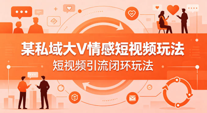 某私域大V情感短视频玩法，短视频引流闭环玩法-源创文化-衍智堂