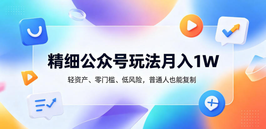 精细公众号玩法月入1W，轻资产、零门槛、低风险，普通人也能复制【揭秘】-源创文化-衍智堂