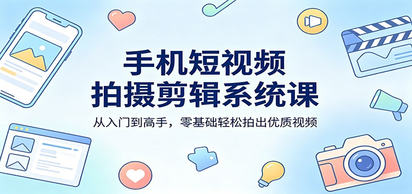 手机短视频拍摄剪辑系统课：从入门到高手，零基础轻松拍出优质视频-源创文化-衍智堂