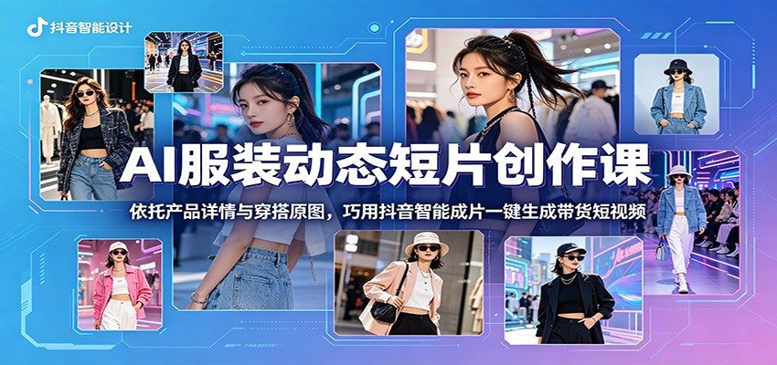AI服装动态短片创作课：依托产品详情与穿搭原图，巧用抖音智能成片一键生成带货短视频-源创文化-衍智堂