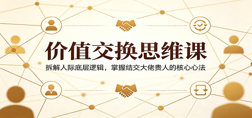 价值交换思维课：拆解人际底层逻辑，掌握结交大佬贵人的核心心法-源创文化-衍智堂