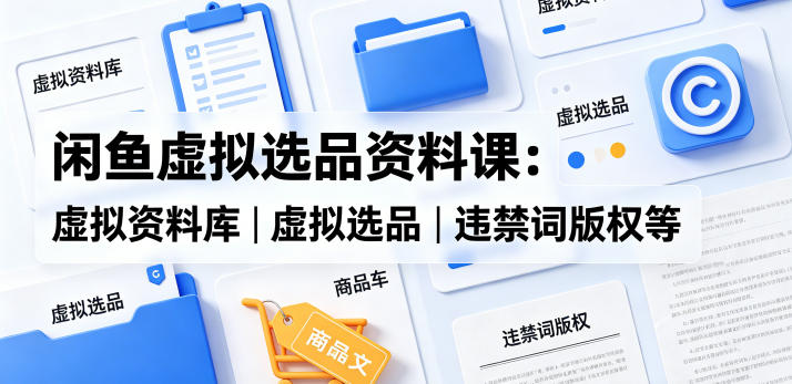 闲鱼虚拟选品资料课：虚拟资料库丨虚拟选品丨违禁词版权等-源创文化-衍智堂