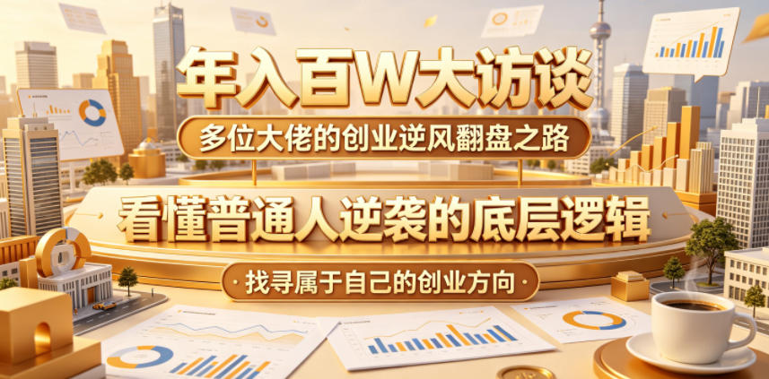 年入百W大访谈，多位大佬的创业逆风翻盘之路，看懂普通人逆袭的底层逻辑，找寻属于自己的创业方向-源创文化-衍智堂