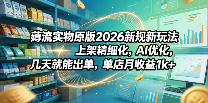 薅流实物原版2026新规新玩法，上架精细化，AI优化，几天就能出单，单店月收益1k+-源创文化-衍智堂