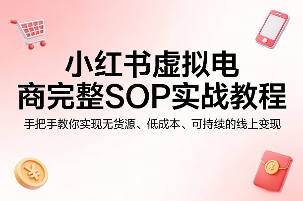 小红书虚拟电商完整SOP实战教程，手把手教你，实现无货源、低成本、可持续的线上变现-源创文化-衍智堂