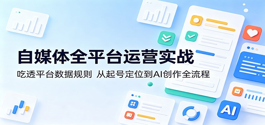自媒体全平台运营实战：吃透平台数据规则，从起号定位到AI创作全流程-源创文化-衍智堂