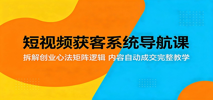 短视频获客系统导航课：拆解创业心法矩阵逻辑，内容自动成交完整教学-源创文化-衍智堂