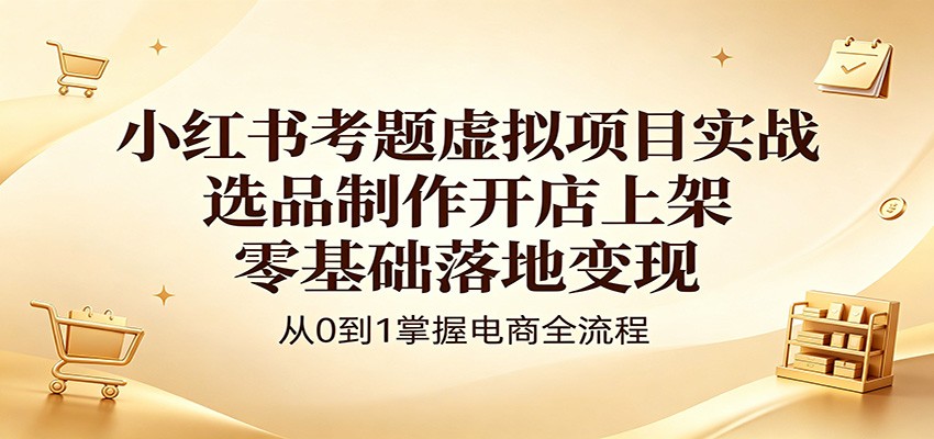小红书考题虚拟项目实战：选品制作开店上架，零基础落地变现-源创文化-衍智堂