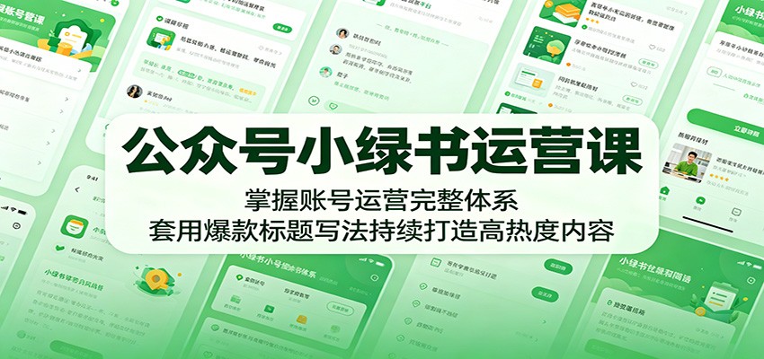公众号小绿书运营课：掌握账号运营完整体系，套用爆款标题写法持续打造高热度内容-源创文化-衍智堂