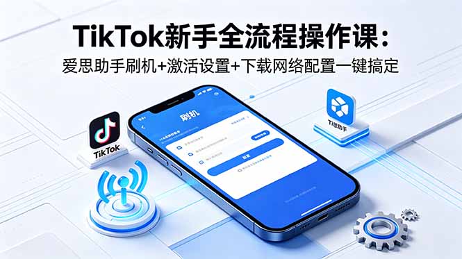 TikTok新手全流程操作课：爱思助手刷机+激活设置+下载网络配置一键搞定-源创文化-衍智堂