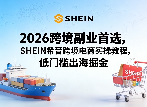 2026跨境副业首选，SHEIN希音跨境电商实操教程，低门槛出海掘金-源创文化-衍智堂