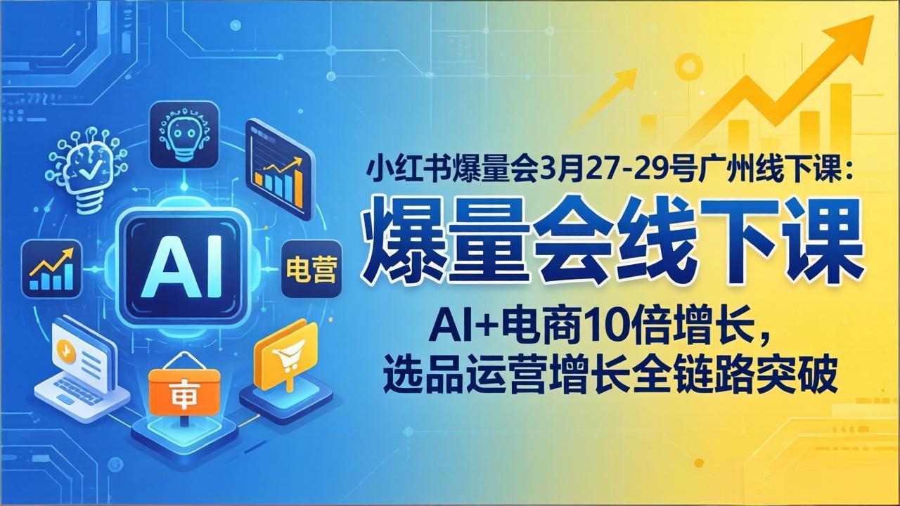 小红书爆量会3月27-29号广州线下课：AI+电商10倍增长，选品运营增长全链路突破-源创文化-衍智堂