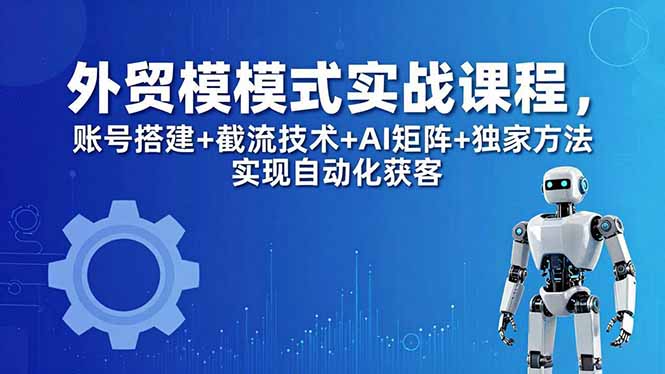 外贸新模式实战课程-更新5月,账号搭建+截流技术+AI矩阵+独家方法实现自动化获客-源创文化-衍智堂