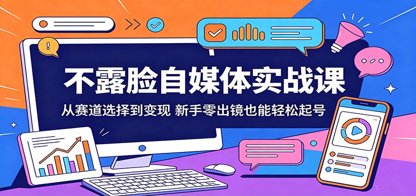 不露脸自媒体实战课：从赛道选择到变现，新手零出镜也能轻松起号-源创文化-衍智堂