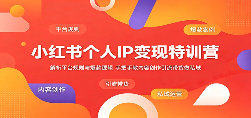 小红书个人IP变现特训营：解析平台规则与爆款逻辑，手把手教内容创作引流带货做私域-源创文化-衍智堂