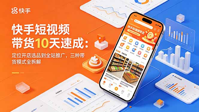 快手短视频带货10天速成：定位开店选品到全站推广，三种带货模式全拆解-源创文化-衍智堂