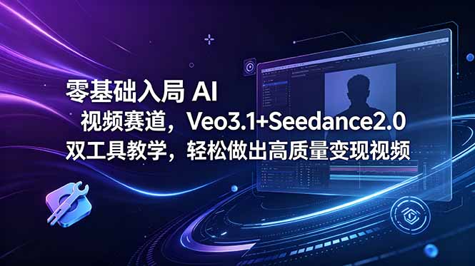 零基础入局 AI 视频赛道，Veo3.1+Seedance2.0 双工具教学，轻松做出高质量变现视频-源创文化-衍智堂