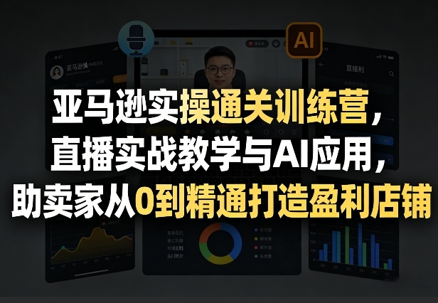 亚马逊实操通关训练营,直播实战教学与AI应用,助卖家从0到精通打造盈利店铺(更新5月8日)-源创文化-衍智堂