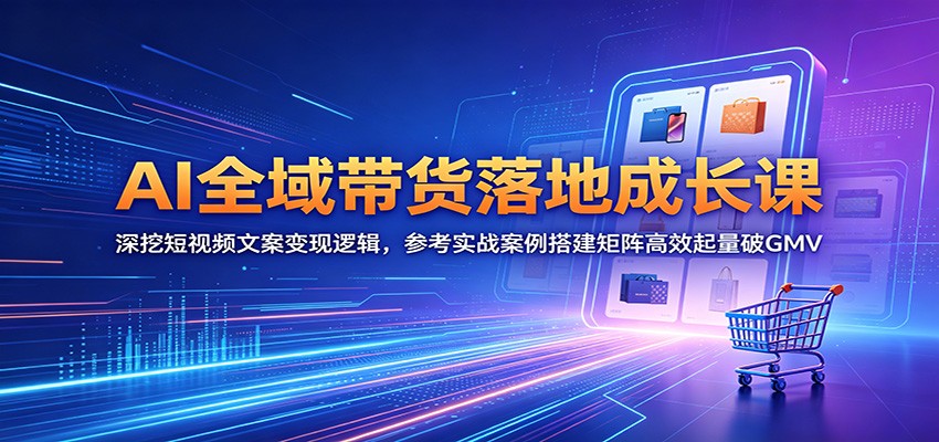 AI全域带货落地成长课：深挖短视频文案变现逻辑，参考实战案例搭建矩阵高效起量破GMV-源创文化-衍智堂