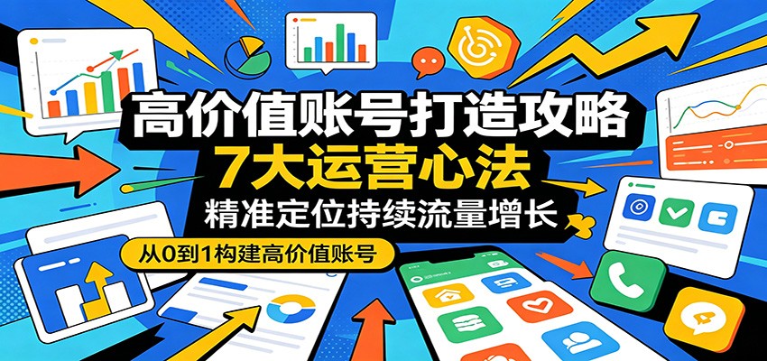 高价值账号打造攻略：7大运营心法，精准定位持续流量增长-源创文化-衍智堂