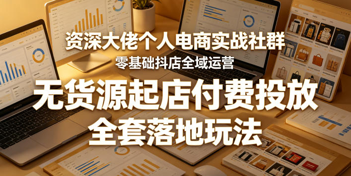 资深大佬个人电商实战社群，零基础抖店全域运营，无货源起店付费投放，全套落地玩法-源创文化-衍智堂