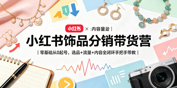 小红书饰品分销带货营|零基础从0起号,选品+流量+内容全闭环手把手带教-源创文化-衍智堂