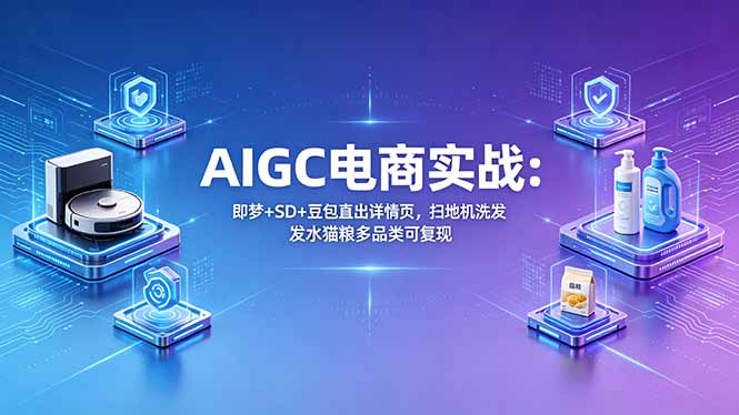 AIGC电商实战班：即梦+SD+豆包直出详情页，扫地机洗发水猫粮多品类可复现-源创文化-衍智堂