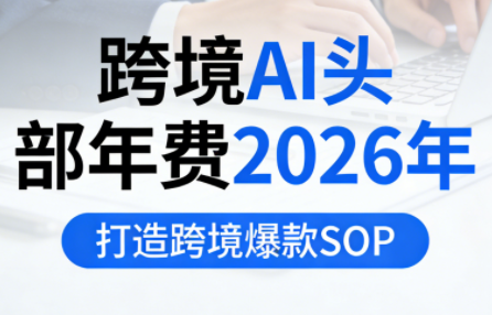 跨境AI头部年费2026年，打造跨境爆款SOP(更新5月)-源创文化-衍智堂