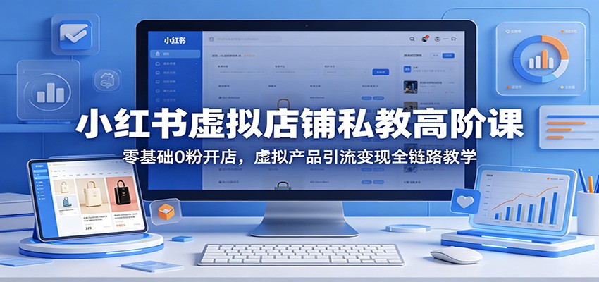 小红书虚拟店铺私教高阶课：零基础0粉开店，虚拟产品引流变现全链路教学-源创文化-衍智堂