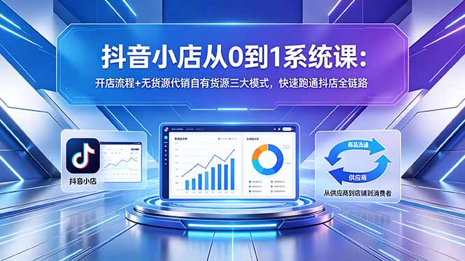 抖音小店从0到1系统课：开店流程+无货源代销自有货源三大模式，快速跑通抖店全链路-源创文化-衍智堂
