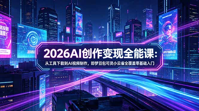 2026AI创作变现全能课-更新5月：从工具下载到AI视频制作，即梦豆包可灵小云雀全覆盖零基础入门-源创文化-衍智堂