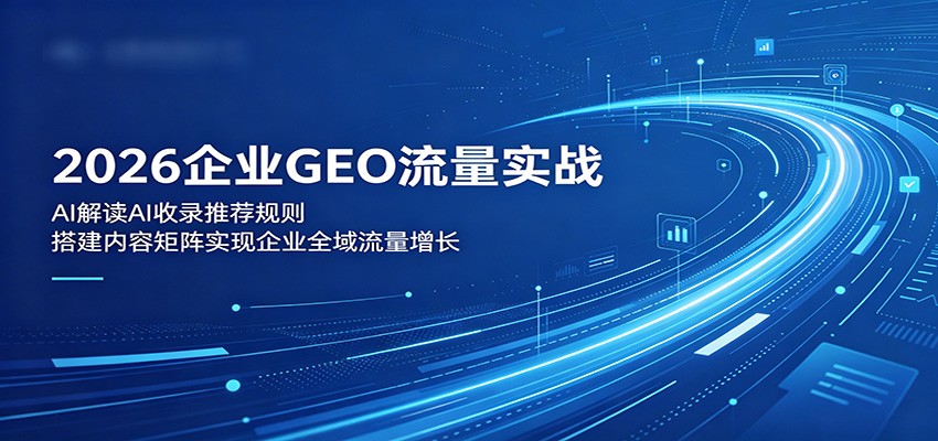 2026企业GEO流量实战：解读AI收录推荐规则，搭建内容矩阵实现企业全域流量增长-源创文化-衍智堂