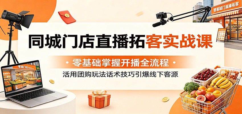同城门店直播拓客实战课：零基础掌握开播全流程，活用团购玩法话术技巧引爆线下客源-源创文化-衍智堂