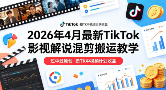 26年4月最新TikTok影视解说混剪搬运教学，过中过原创，撸TK中视频计划收益-源创文化-衍智堂