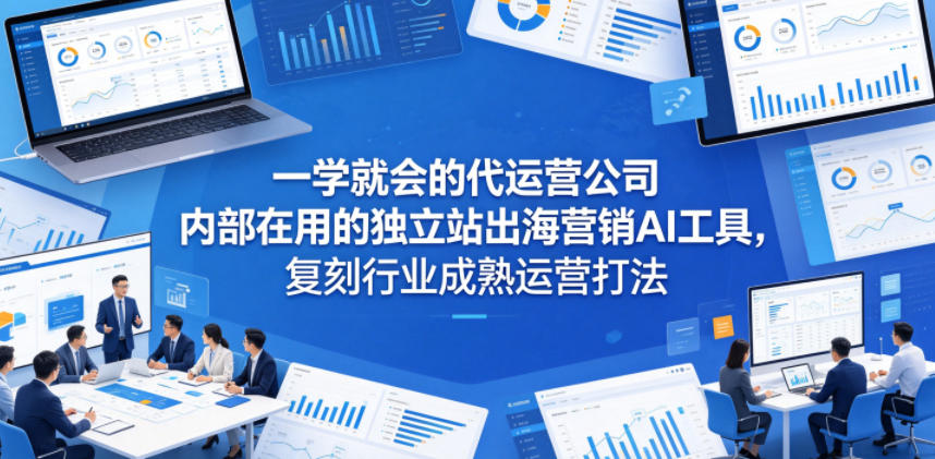 一学就会的代运营公司内部在用的独立站出海营销AI工具，复刻行业成熟运营打法-源创文化-衍智堂