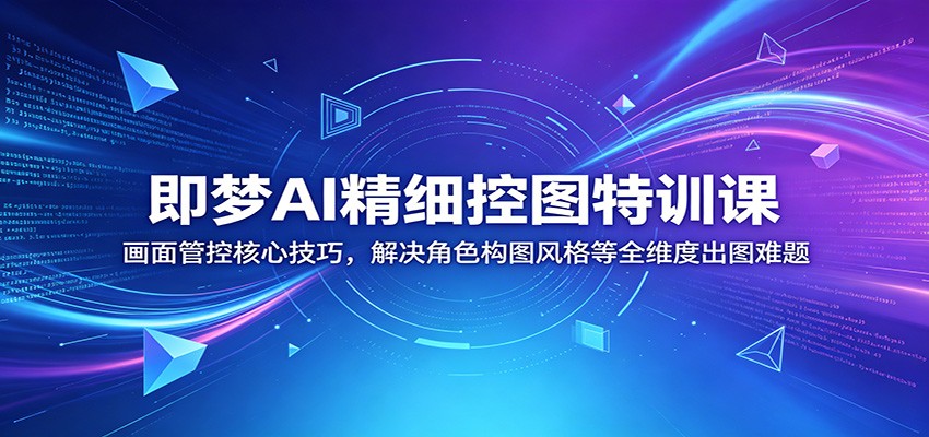 即梦AI精细控图特训课：画面管控核心技巧，解决角色构图风格等全维度出图难题-源创文化-衍智堂