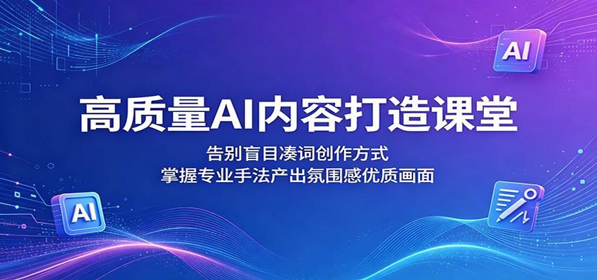 高质量AI内容打造课堂：告别盲目凑词创作方式，掌握专业手法产出氛围感优质画面-源创文化-衍智堂