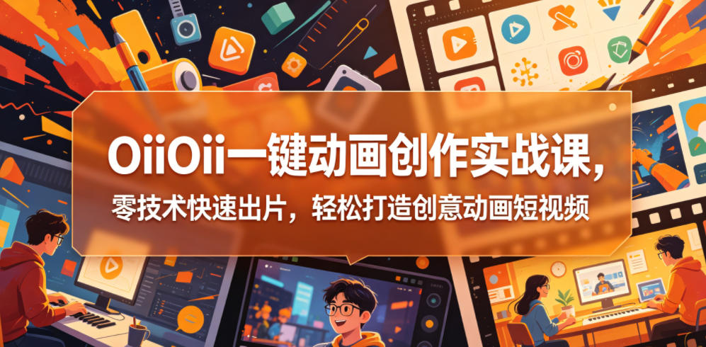 OiiOii一键动画创作实战课，零技术快速出片，轻松打造创意动画短视频-源创文化-衍智堂