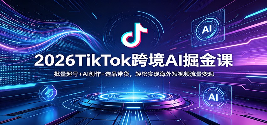 2026TikTok跨境AI掘金课：批量起号+AI创作+选品带货，轻松实现海外短视频流量变现-源创文化-衍智堂
