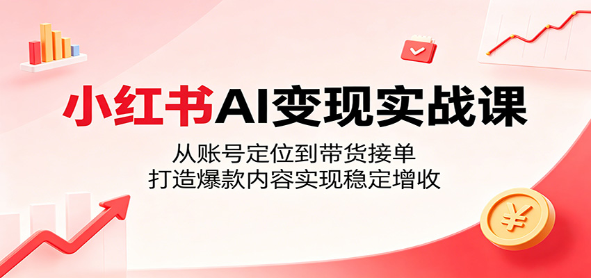 小红书AI变现实战课：从账号定位到带货接单，打造爆款内容实现稳定增收-源创文化-衍智堂