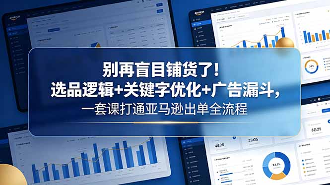 别再盲目铺货了！选品逻辑+关键字优化+广告漏斗，一套课打通亚马逊出单全流程-源创文化-衍智堂
