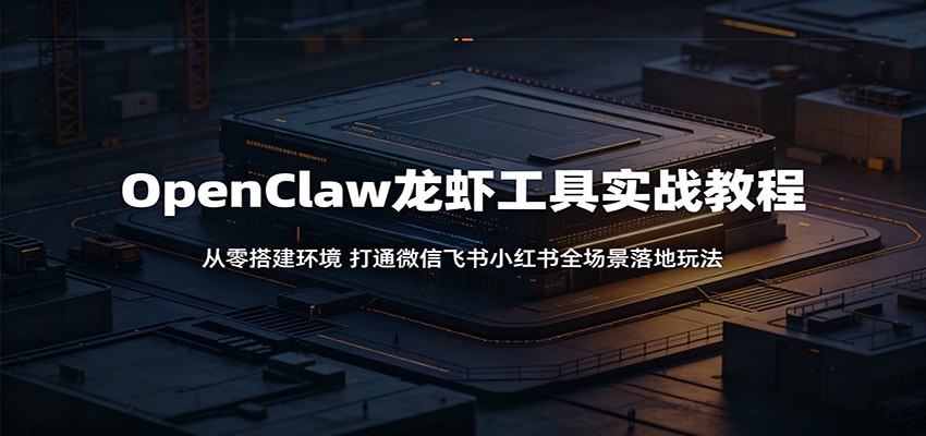OpenClaw龙虾工具实战教程：从零搭建环境，打通微信飞书小红书全场景落地玩法-源创文化-衍智堂