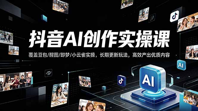 抖音AI创作变现课，覆盖豆包/醒图/即梦/小云雀实操，长期更新玩法，高效产出优质内容-源创文化-衍智堂
