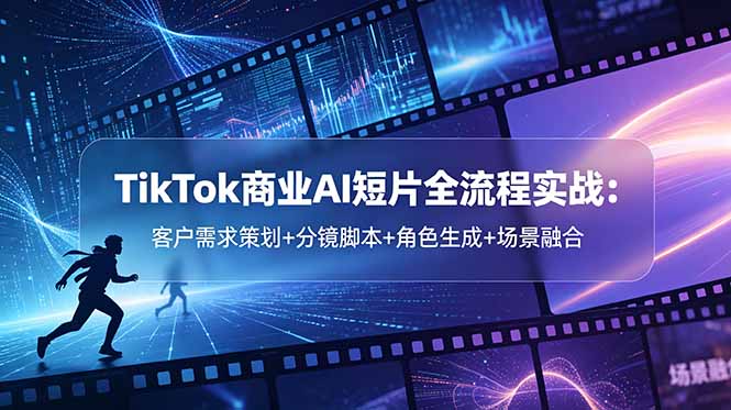 TikTok商业AI短片全流程实战：客户需求策划+分镜脚本+角色生成+场景融合-源创文化-衍智堂