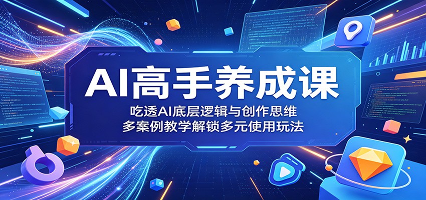 AI高手养成课：吃透AI底层逻辑与创作思维，多案例教学解锁多元使用玩法-源创文化-衍智堂
