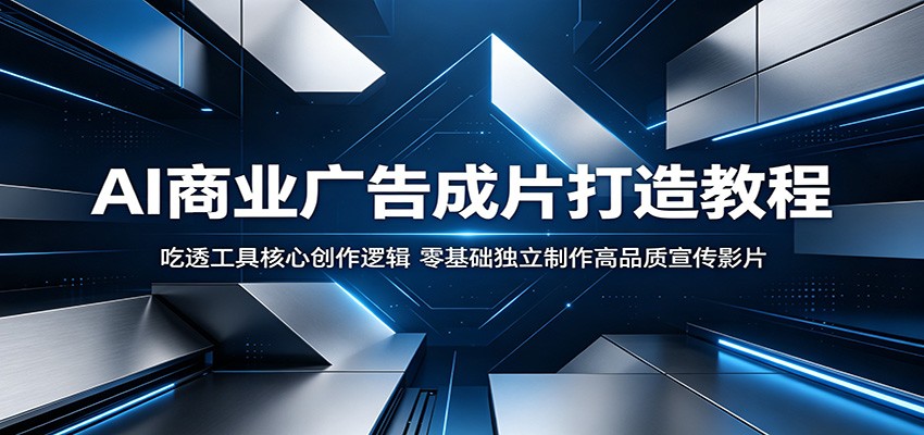 AI商业广告成片打造教程：吃透工具核心创作逻辑，零基础独立制作高品质宣传影片-源创文化-衍智堂